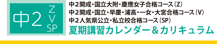 中２開成・国立大附・慶應女子合格コース（Z）中２開成・国立・早慶・浦高・一女・大宮合格コース（V）中２人気県公立・私立校合格コース（SP）夏期講習カレンダー＆カリキュラム