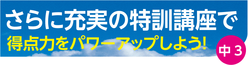 さらに充実の特訓講座で得点力をパワーアップしよう！