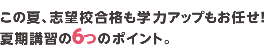 この夏、志望校合格も学力アップもお任せ！夏期講習の6つのポイント。