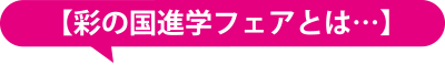 【彩の国進学フェアとは…】