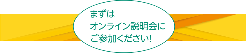 まずはオンライン説明会にご参加ください!