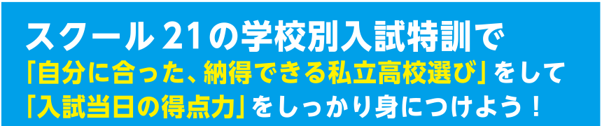 スクール21の学校別入試特訓で「自分に合った、納得できる私立高校選び」をして「入試当日の得点力」をしっかり身につけよう!