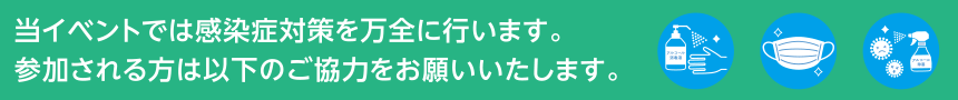 当イベントでは感染症対策を万全に行います。参加される方は以下のご協力をお願いいたします。