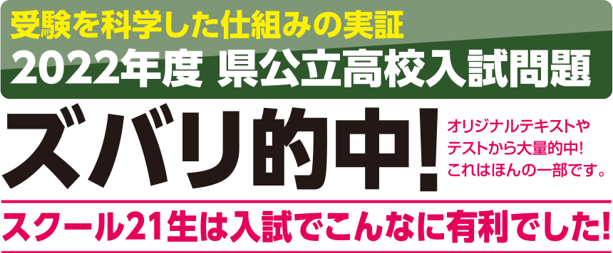 受験を科学した仕組みの実証 2022年度 県公立高校入試問題 ズバリ的中！スクール21生は入試でこんなに有利でした！