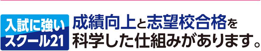 入試に強いスクール21 成績向上と志望校合格を科学した仕組みがあります。