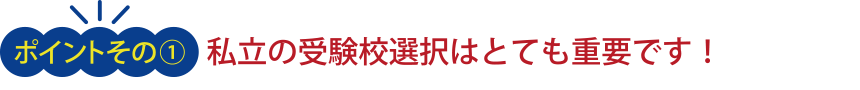 <ポイント その1>私立の受験校選択はとても重要です!