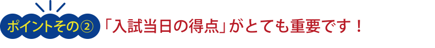 <ポイント その2>「入試当日の得点」がとても重要です!