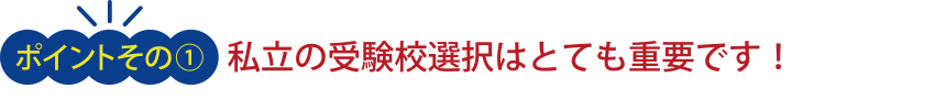 ＜ポイント その１＞私立の受験校選択はとても重要です！