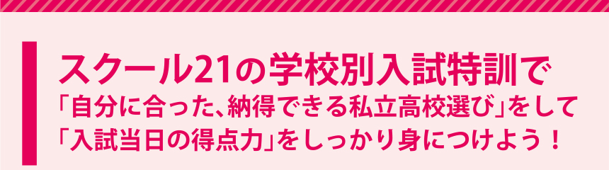 スクール２１の学校別入試特訓で「自分に合った、納得できる私立高校選び」をして「入試当日の得点力」をしっかり身につけよう！