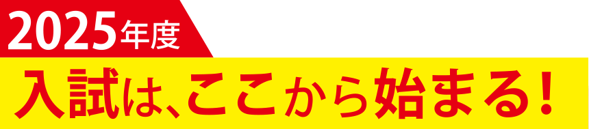 2025年度入試は、ここから始まる！