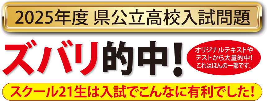2025年度 県公立高校入試問題 ズバリ的中！スクール21生は入試でこんなに有利でした！