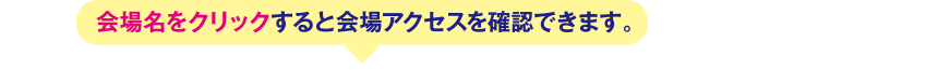 会場名をクリックすると会場アクセスを確認できます。