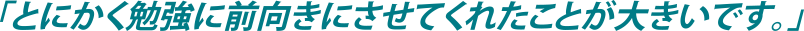 「とにかく勉強に前向きにさせてくれたことが大きいです。」