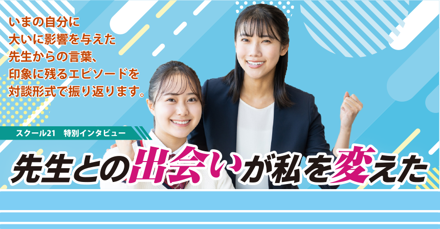 スクール21 特別インタビュー 先生との出会いが私を変えた