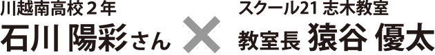川越南高校２年 石川 陽彩さん ×　スクール21 志木教室 教室長 猿谷 優太