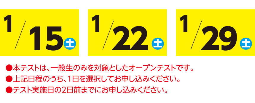 ●本テストは、一般生のみを対象としたオープンテストです。●上記日程のうち、1日を選択してお申し込みください。●テスト実施日の2日前までにお申し込みください。