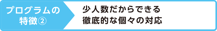 プログラムの特徴②少人数だからできる徹底的な個々の対応
