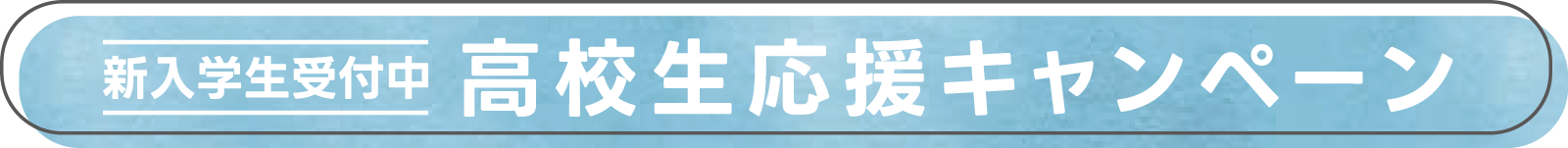 新入学生受付中｜高校生応援キャンペーン