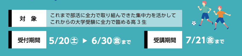 対象：これまで部活に全力で取り組んできた集中力を活かしてこれからの大学受験に全力で臨める高3生、受付期間：5/20㊏から6/30㊎まで、受講期間：7/21㊎まで