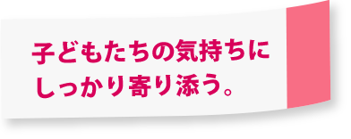 子どもたちの気持ちにしっかり寄り添う。