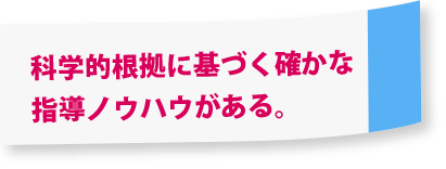 科学的根拠に基づく確かな指導ノウハウがある。