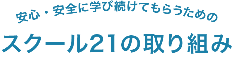 安心・安全に学び続けてもらうためのスクール21の取り組み