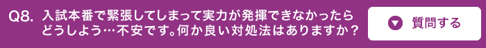 入試本番で緊張してしまって実力が発揮できなかったらどうしよう…不安です。何か良い対処法はありますか?