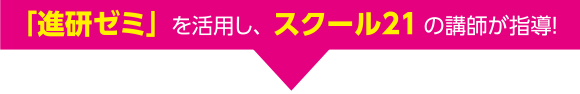 「進研ゼミ」を活用し、スクール21の講師が指導!