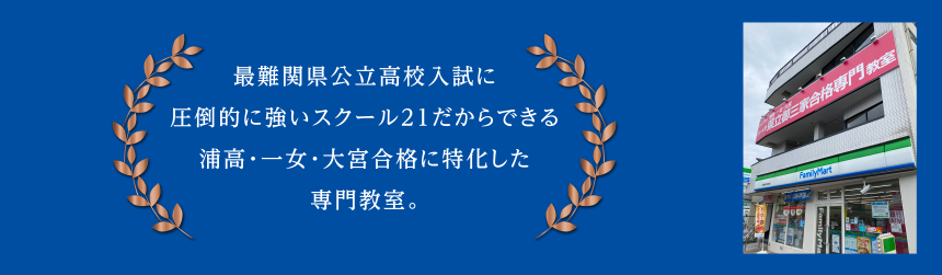 最難関県公立高校入試に圧倒的に強いスクール21だからできる浦高･一女･大宮合格に特化した専門教室。