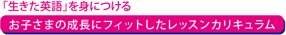 お子さまの成長にフィットしたレッスンカリキュラム