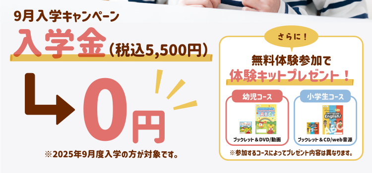 9月入学キャンペーン　入学金（税込5,500円）0円。※2025年9月度入学の方が対象です。さらに！無料体験参加で体験キットプレゼント！※参加するコースによってプレゼント内容は異なります。