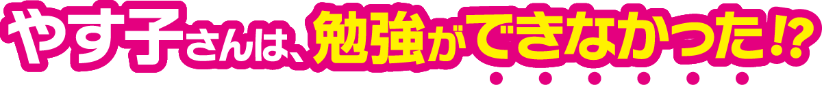 やす子さんは、勉強ができなかった？
